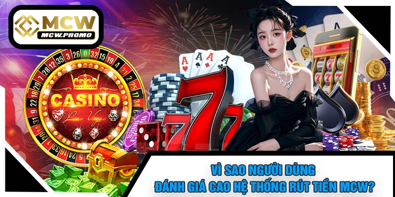Vì Sao Người Dùng Đánh Giá Cao Hệ Thống Rút Tiền MCW?